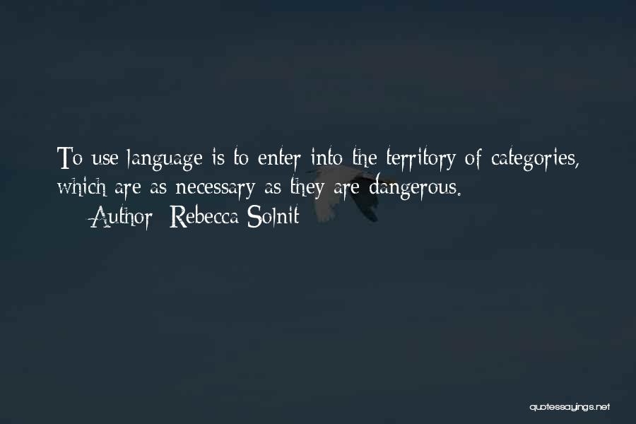 Rebecca Solnit Quotes: To Use Language Is To Enter Into The Territory Of Categories, Which Are As Necessary As They Are Dangerous.