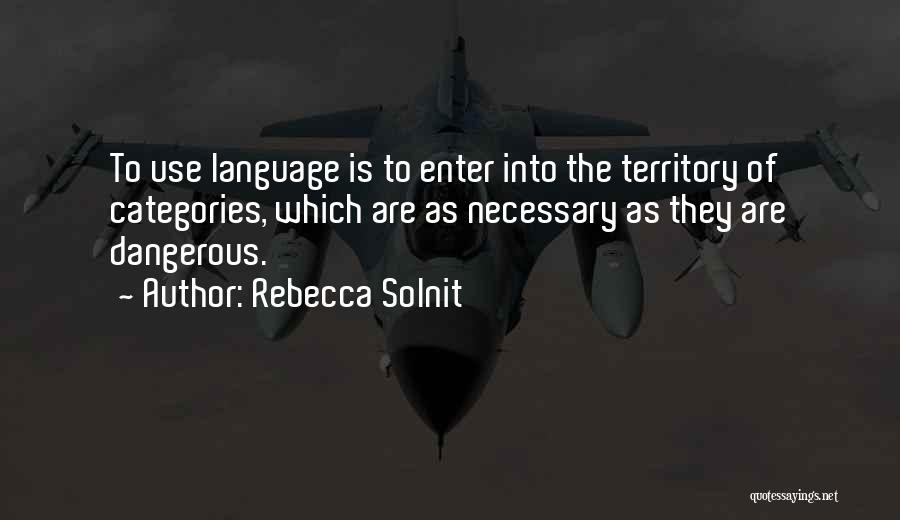 Rebecca Solnit Quotes: To Use Language Is To Enter Into The Territory Of Categories, Which Are As Necessary As They Are Dangerous.