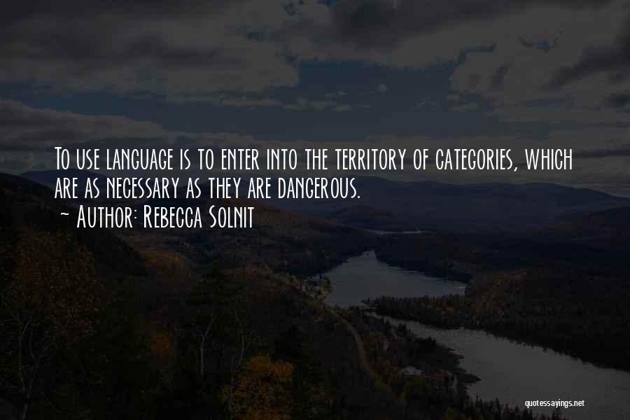 Rebecca Solnit Quotes: To Use Language Is To Enter Into The Territory Of Categories, Which Are As Necessary As They Are Dangerous.