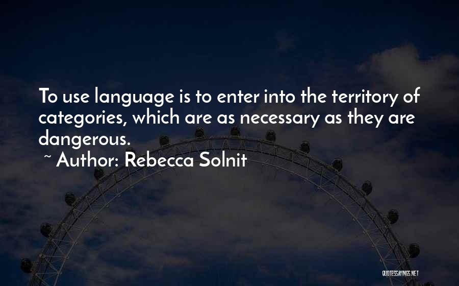 Rebecca Solnit Quotes: To Use Language Is To Enter Into The Territory Of Categories, Which Are As Necessary As They Are Dangerous.