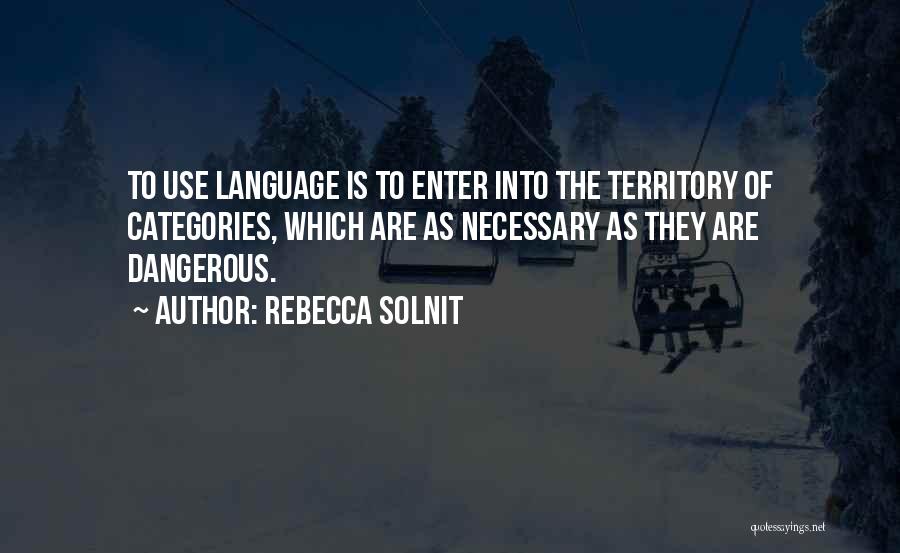 Rebecca Solnit Quotes: To Use Language Is To Enter Into The Territory Of Categories, Which Are As Necessary As They Are Dangerous.