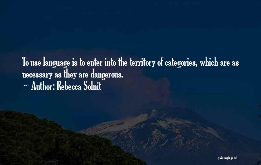 Rebecca Solnit Quotes: To Use Language Is To Enter Into The Territory Of Categories, Which Are As Necessary As They Are Dangerous.