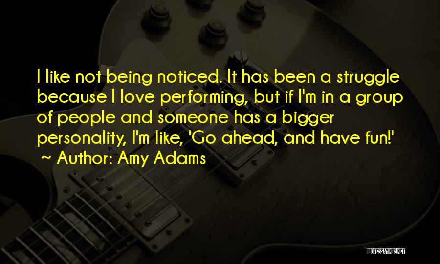 Amy Adams Quotes: I Like Not Being Noticed. It Has Been A Struggle Because I Love Performing, But If I'm In A Group