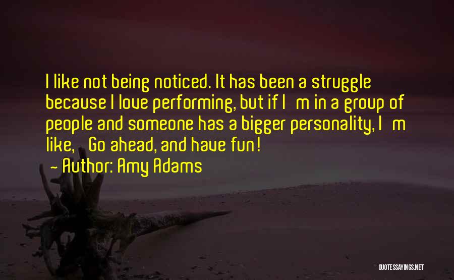 Amy Adams Quotes: I Like Not Being Noticed. It Has Been A Struggle Because I Love Performing, But If I'm In A Group