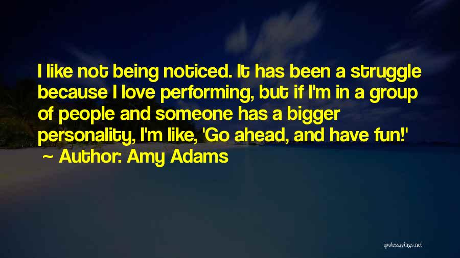 Amy Adams Quotes: I Like Not Being Noticed. It Has Been A Struggle Because I Love Performing, But If I'm In A Group