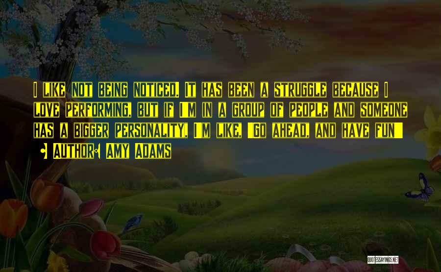 Amy Adams Quotes: I Like Not Being Noticed. It Has Been A Struggle Because I Love Performing, But If I'm In A Group