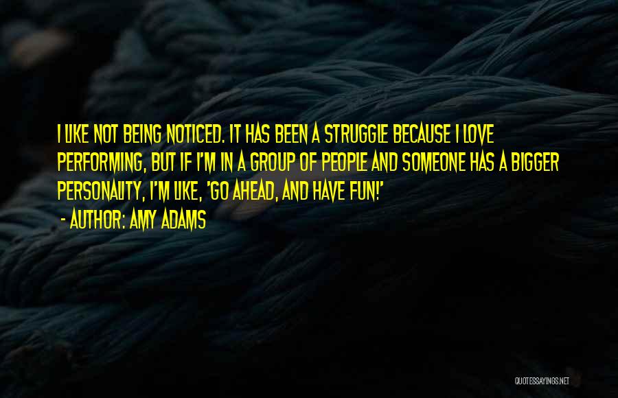 Amy Adams Quotes: I Like Not Being Noticed. It Has Been A Struggle Because I Love Performing, But If I'm In A Group