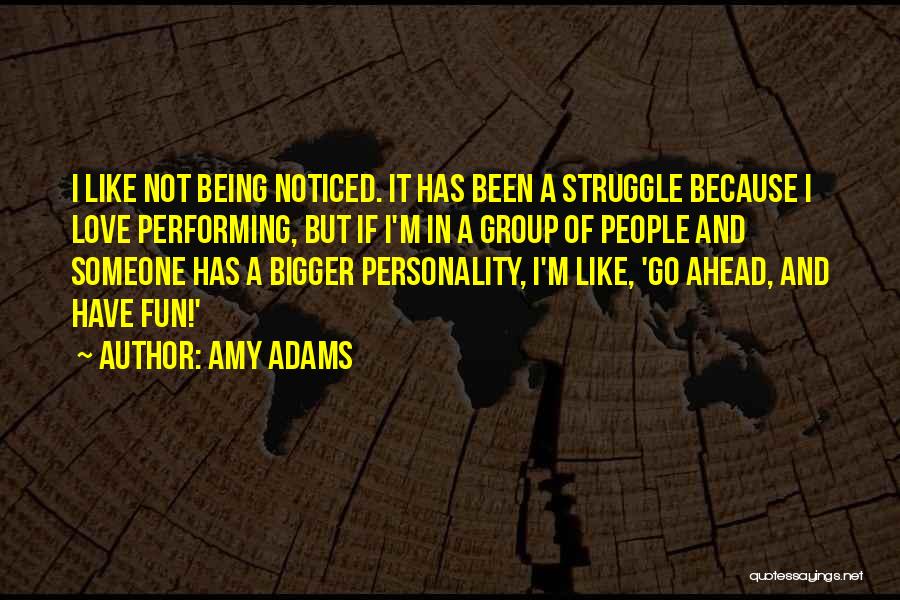 Amy Adams Quotes: I Like Not Being Noticed. It Has Been A Struggle Because I Love Performing, But If I'm In A Group