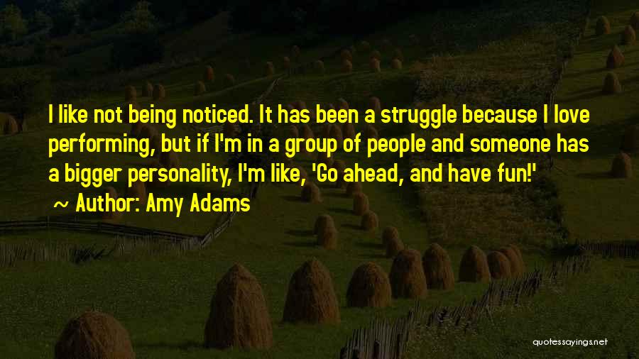 Amy Adams Quotes: I Like Not Being Noticed. It Has Been A Struggle Because I Love Performing, But If I'm In A Group