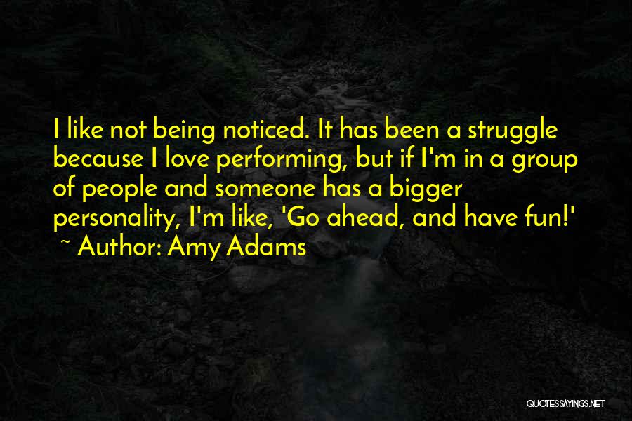 Amy Adams Quotes: I Like Not Being Noticed. It Has Been A Struggle Because I Love Performing, But If I'm In A Group