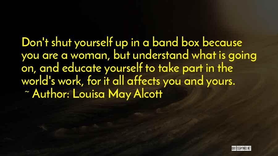 Louisa May Alcott Quotes: Don't Shut Yourself Up In A Band Box Because You Are A Woman, But Understand What Is Going On, And