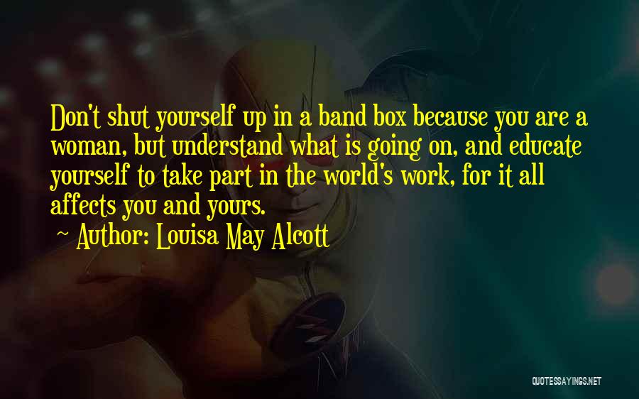 Louisa May Alcott Quotes: Don't Shut Yourself Up In A Band Box Because You Are A Woman, But Understand What Is Going On, And