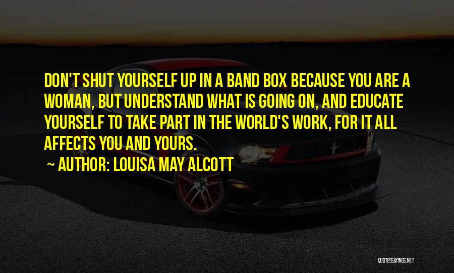 Louisa May Alcott Quotes: Don't Shut Yourself Up In A Band Box Because You Are A Woman, But Understand What Is Going On, And