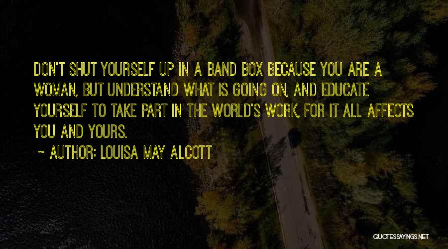 Louisa May Alcott Quotes: Don't Shut Yourself Up In A Band Box Because You Are A Woman, But Understand What Is Going On, And