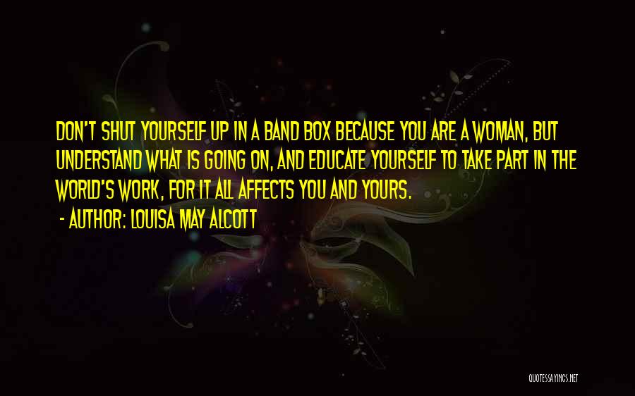 Louisa May Alcott Quotes: Don't Shut Yourself Up In A Band Box Because You Are A Woman, But Understand What Is Going On, And