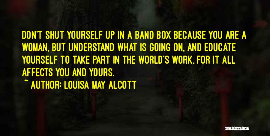 Louisa May Alcott Quotes: Don't Shut Yourself Up In A Band Box Because You Are A Woman, But Understand What Is Going On, And