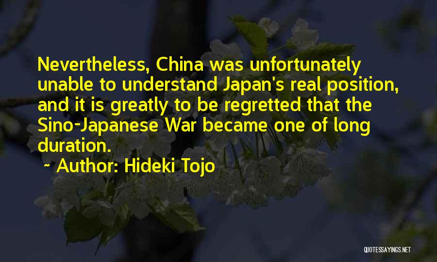 Hideki Tojo Quotes: Nevertheless, China Was Unfortunately Unable To Understand Japan's Real Position, And It Is Greatly To Be Regretted That The Sino-japanese