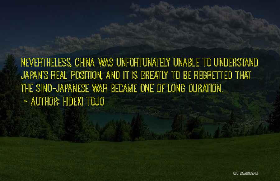 Hideki Tojo Quotes: Nevertheless, China Was Unfortunately Unable To Understand Japan's Real Position, And It Is Greatly To Be Regretted That The Sino-japanese