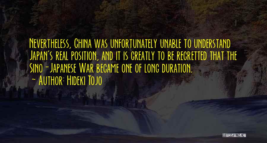 Hideki Tojo Quotes: Nevertheless, China Was Unfortunately Unable To Understand Japan's Real Position, And It Is Greatly To Be Regretted That The Sino-japanese