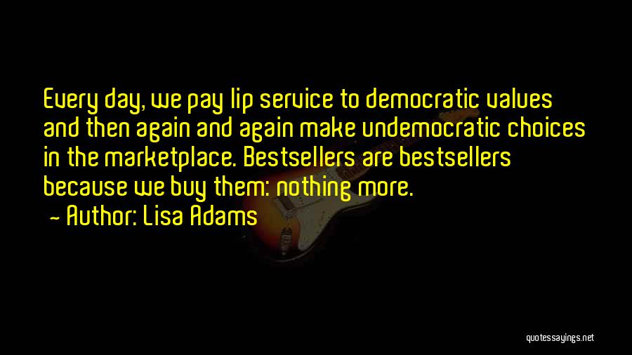 Lisa Adams Quotes: Every Day, We Pay Lip Service To Democratic Values And Then Again And Again Make Undemocratic Choices In The Marketplace.