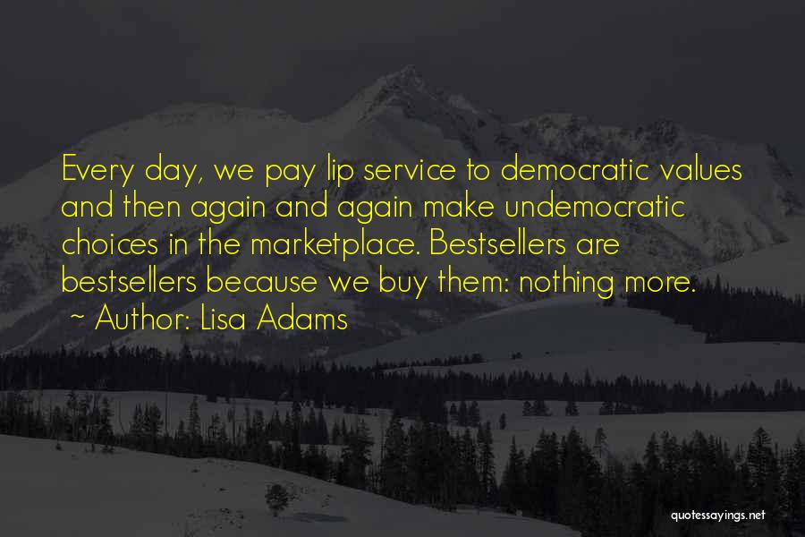 Lisa Adams Quotes: Every Day, We Pay Lip Service To Democratic Values And Then Again And Again Make Undemocratic Choices In The Marketplace.