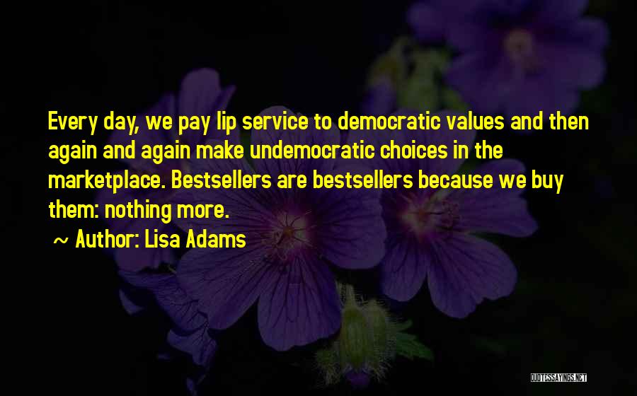 Lisa Adams Quotes: Every Day, We Pay Lip Service To Democratic Values And Then Again And Again Make Undemocratic Choices In The Marketplace.