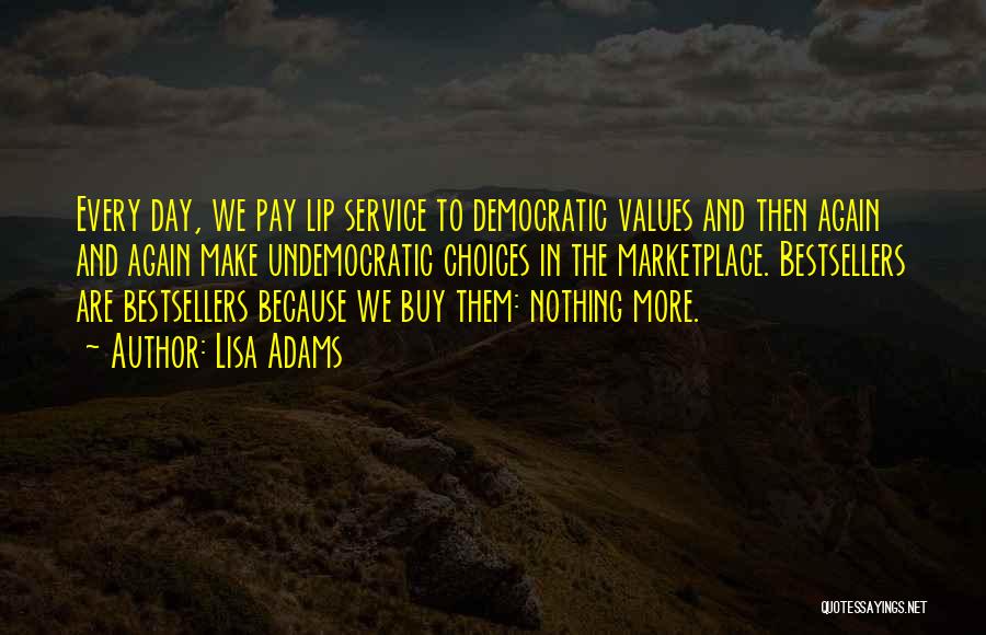 Lisa Adams Quotes: Every Day, We Pay Lip Service To Democratic Values And Then Again And Again Make Undemocratic Choices In The Marketplace.