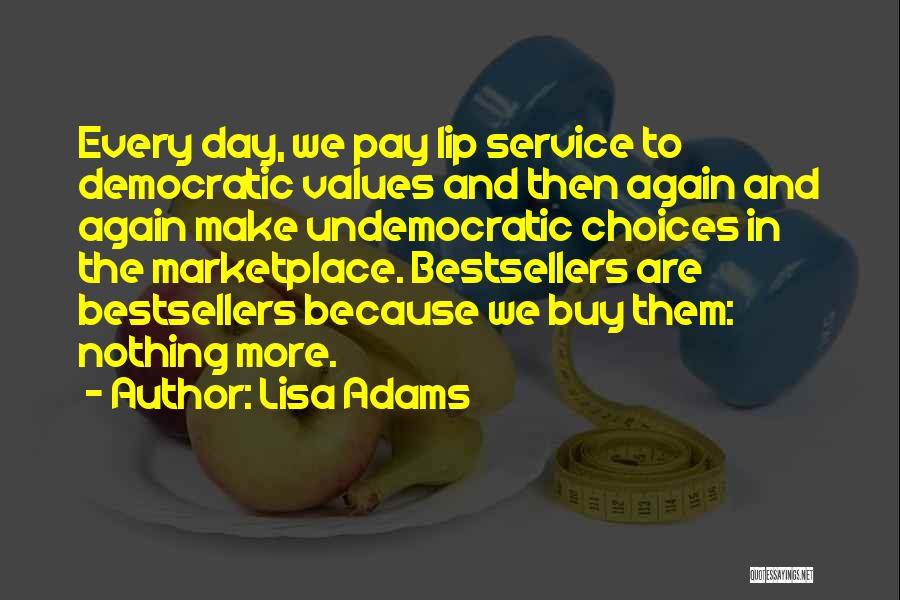 Lisa Adams Quotes: Every Day, We Pay Lip Service To Democratic Values And Then Again And Again Make Undemocratic Choices In The Marketplace.