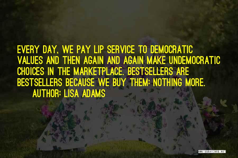 Lisa Adams Quotes: Every Day, We Pay Lip Service To Democratic Values And Then Again And Again Make Undemocratic Choices In The Marketplace.