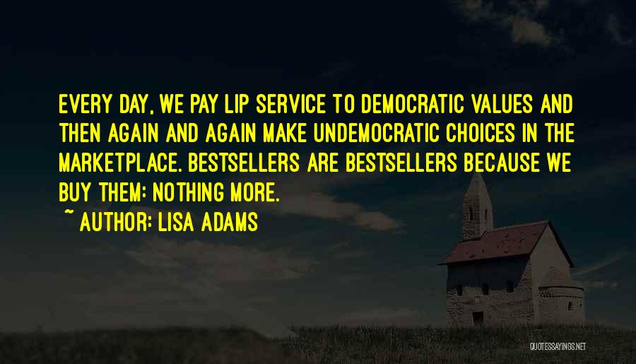 Lisa Adams Quotes: Every Day, We Pay Lip Service To Democratic Values And Then Again And Again Make Undemocratic Choices In The Marketplace.