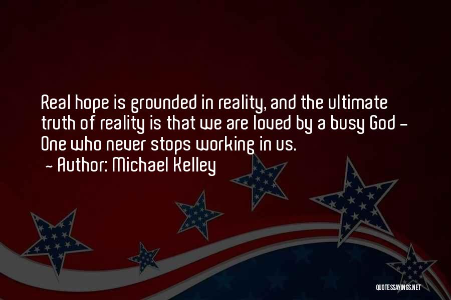 Michael Kelley Quotes: Real Hope Is Grounded In Reality, And The Ultimate Truth Of Reality Is That We Are Loved By A Busy
