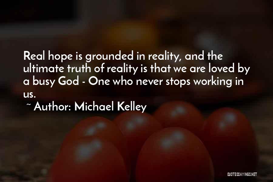 Michael Kelley Quotes: Real Hope Is Grounded In Reality, And The Ultimate Truth Of Reality Is That We Are Loved By A Busy