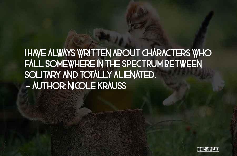 Nicole Krauss Quotes: I Have Always Written About Characters Who Fall Somewhere In The Spectrum Between Solitary And Totally Alienated.