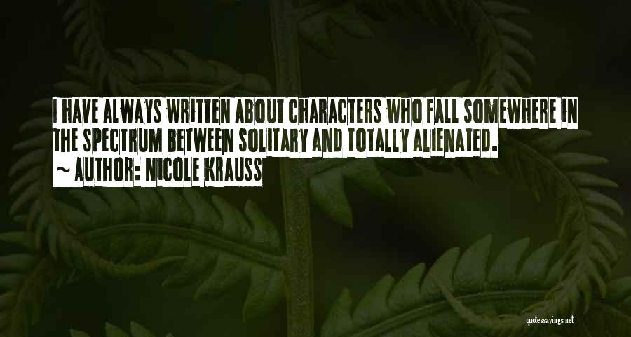 Nicole Krauss Quotes: I Have Always Written About Characters Who Fall Somewhere In The Spectrum Between Solitary And Totally Alienated.