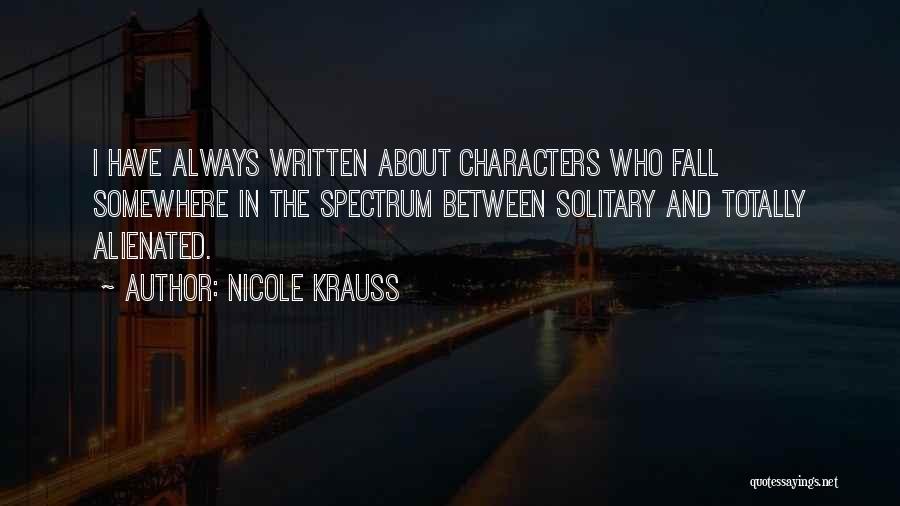 Nicole Krauss Quotes: I Have Always Written About Characters Who Fall Somewhere In The Spectrum Between Solitary And Totally Alienated.