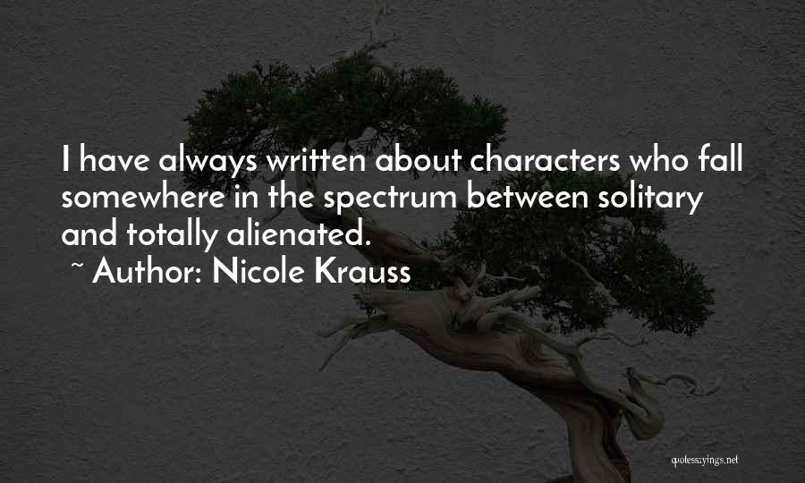 Nicole Krauss Quotes: I Have Always Written About Characters Who Fall Somewhere In The Spectrum Between Solitary And Totally Alienated.