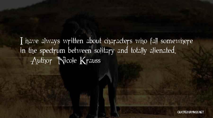 Nicole Krauss Quotes: I Have Always Written About Characters Who Fall Somewhere In The Spectrum Between Solitary And Totally Alienated.