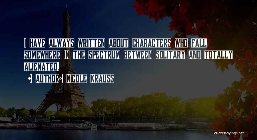 Nicole Krauss Quotes: I Have Always Written About Characters Who Fall Somewhere In The Spectrum Between Solitary And Totally Alienated.