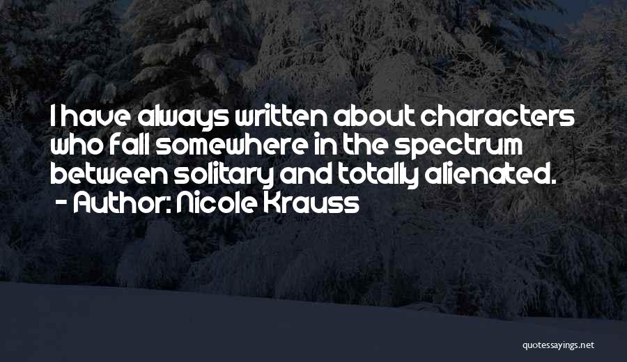 Nicole Krauss Quotes: I Have Always Written About Characters Who Fall Somewhere In The Spectrum Between Solitary And Totally Alienated.