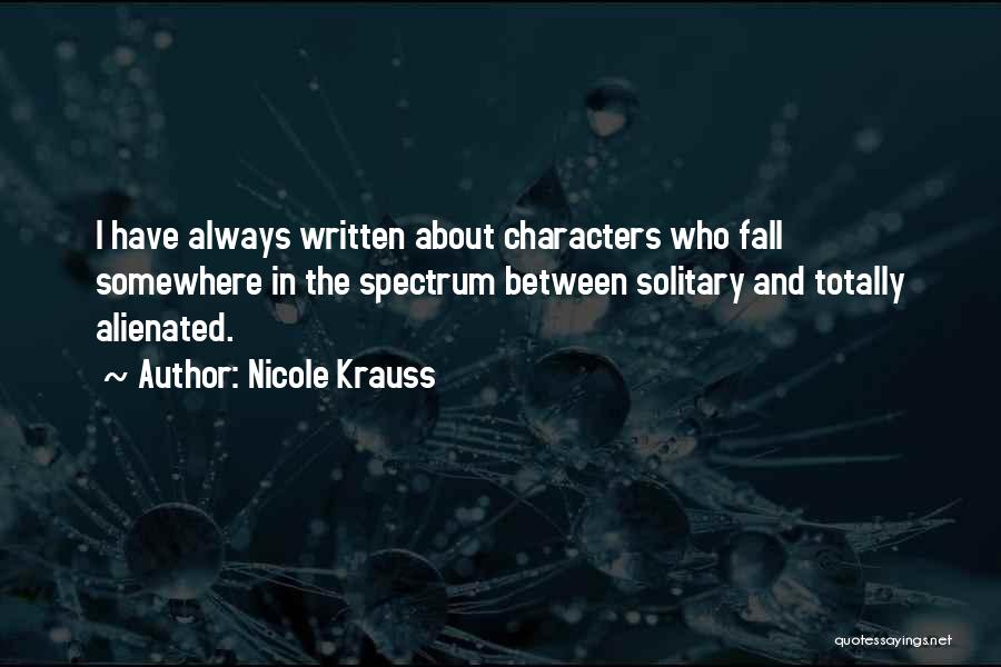 Nicole Krauss Quotes: I Have Always Written About Characters Who Fall Somewhere In The Spectrum Between Solitary And Totally Alienated.