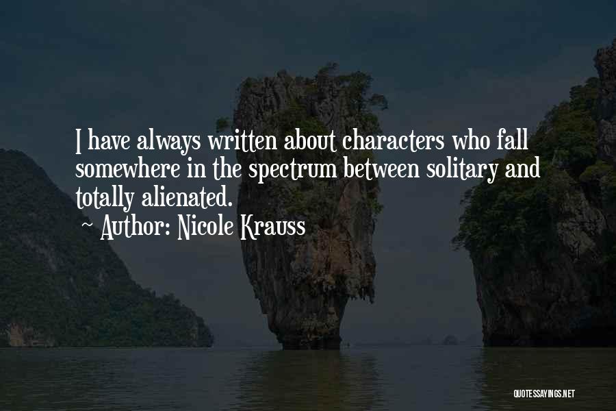 Nicole Krauss Quotes: I Have Always Written About Characters Who Fall Somewhere In The Spectrum Between Solitary And Totally Alienated.