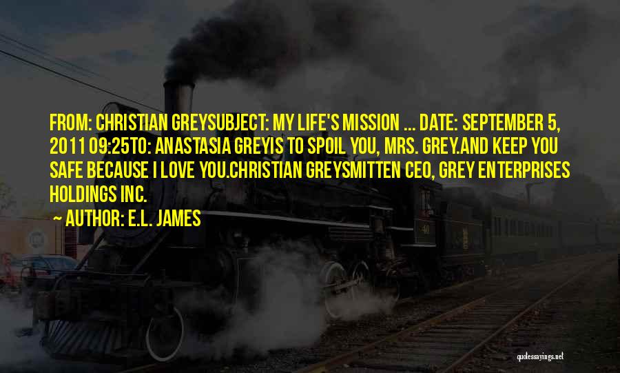 E.L. James Quotes: From: Christian Greysubject: My Life's Mission ... Date: September 5, 2011 09:25to: Anastasia Greyis To Spoil You, Mrs. Grey.and Keep