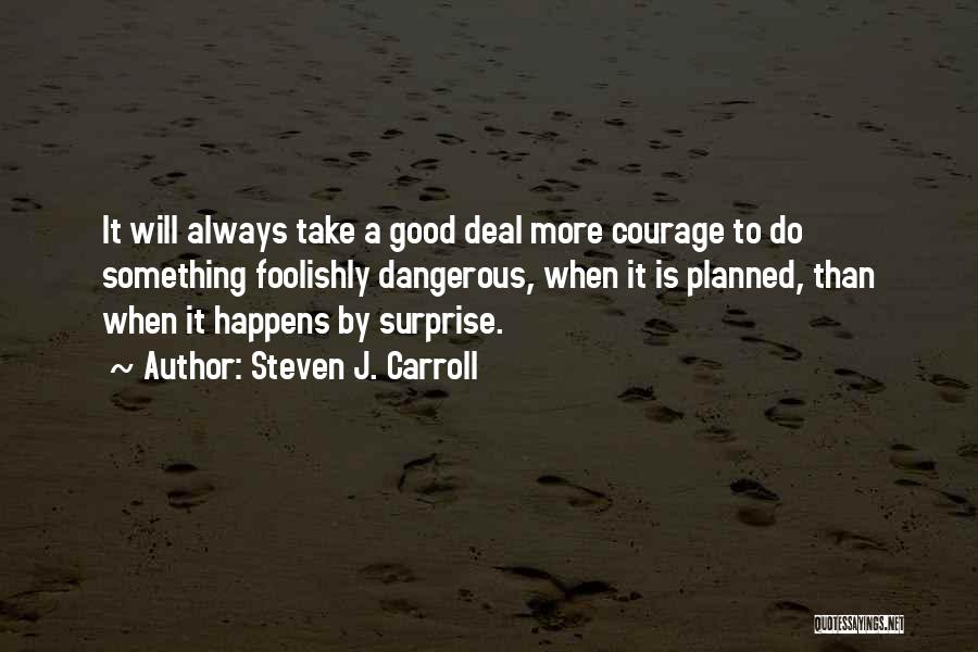 Steven J. Carroll Quotes: It Will Always Take A Good Deal More Courage To Do Something Foolishly Dangerous, When It Is Planned, Than When