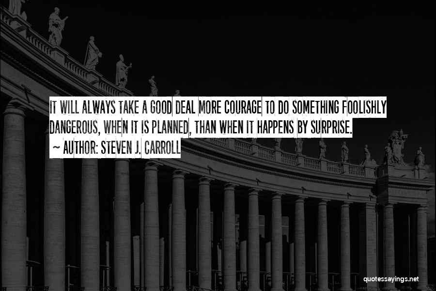 Steven J. Carroll Quotes: It Will Always Take A Good Deal More Courage To Do Something Foolishly Dangerous, When It Is Planned, Than When