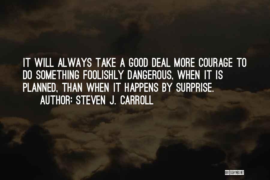 Steven J. Carroll Quotes: It Will Always Take A Good Deal More Courage To Do Something Foolishly Dangerous, When It Is Planned, Than When