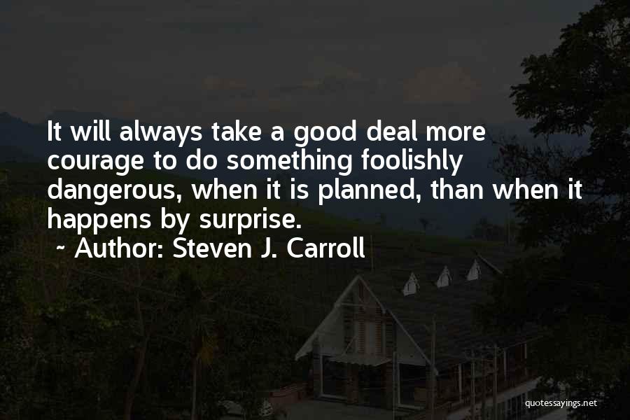 Steven J. Carroll Quotes: It Will Always Take A Good Deal More Courage To Do Something Foolishly Dangerous, When It Is Planned, Than When