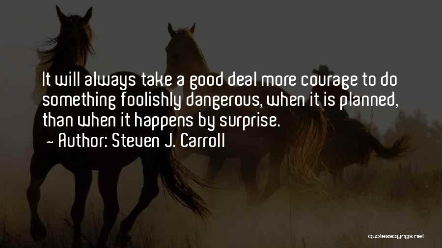 Steven J. Carroll Quotes: It Will Always Take A Good Deal More Courage To Do Something Foolishly Dangerous, When It Is Planned, Than When