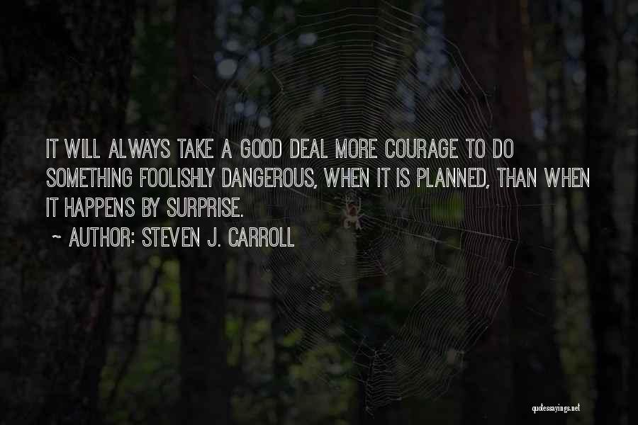 Steven J. Carroll Quotes: It Will Always Take A Good Deal More Courage To Do Something Foolishly Dangerous, When It Is Planned, Than When