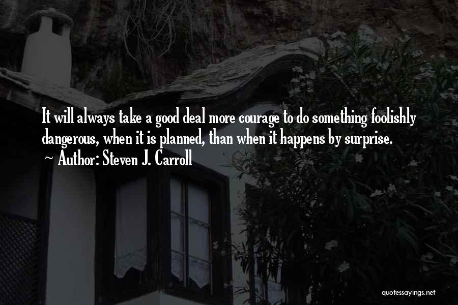 Steven J. Carroll Quotes: It Will Always Take A Good Deal More Courage To Do Something Foolishly Dangerous, When It Is Planned, Than When