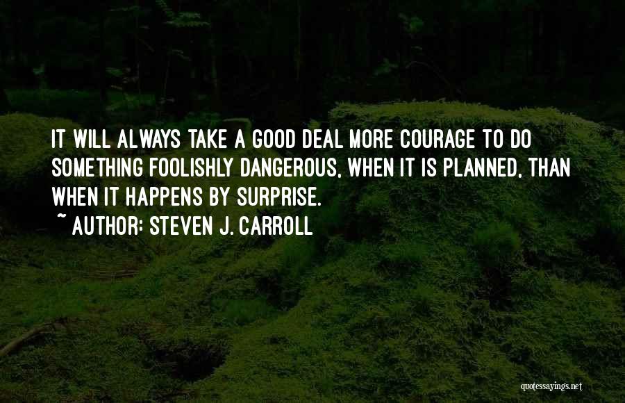 Steven J. Carroll Quotes: It Will Always Take A Good Deal More Courage To Do Something Foolishly Dangerous, When It Is Planned, Than When